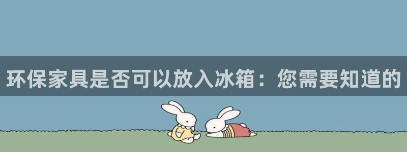 杏耀客户端登陆：环保家具是否可以放入冰箱：您需要知道的