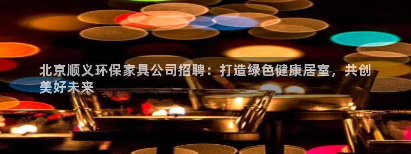 杏耀登录测速：北京顺义环保家具公司招聘：打造绿色健康居室，共
