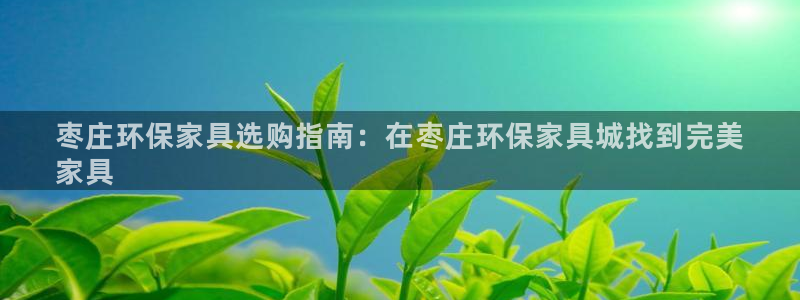 杏耀平台登陆地址：枣庄环保家具选购指南：在枣庄环保家具城找到