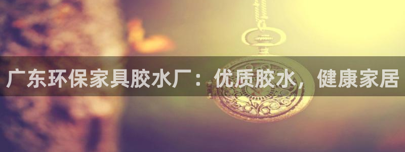 杏耀平台的专用通道：广东环保家具胶水厂：优质胶水，健康家居