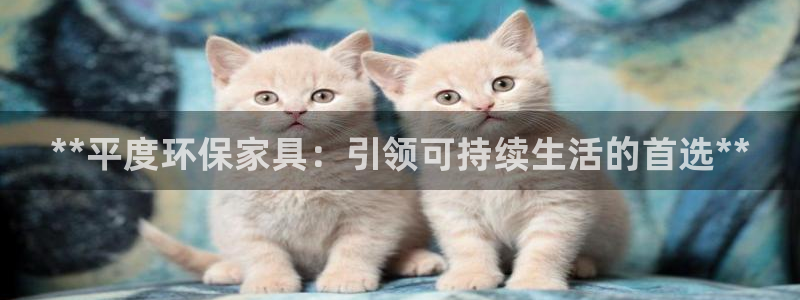杏耀平台登录检测：**平度环保家具：引领可持续生活的首选**