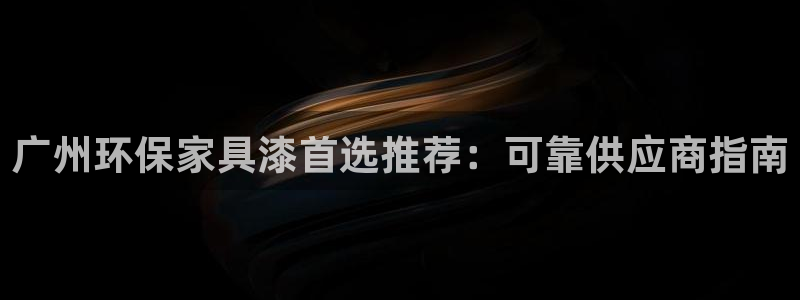 杏耀平台在线注册：广州环保家具漆首选推荐：可靠供应商指南