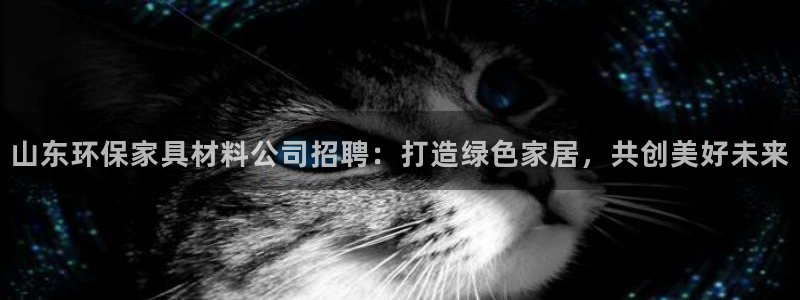 杏耀平台网页版：山东环保家具材料公司招聘：打造绿色家居，共创