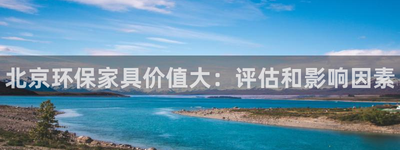 杏耀平台分红：北京环保家具价值大：评估和影响因素