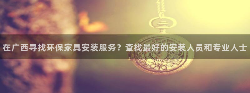 杏耀注册登入：在广西寻找环保家具安装服务？查找最好的安装人员