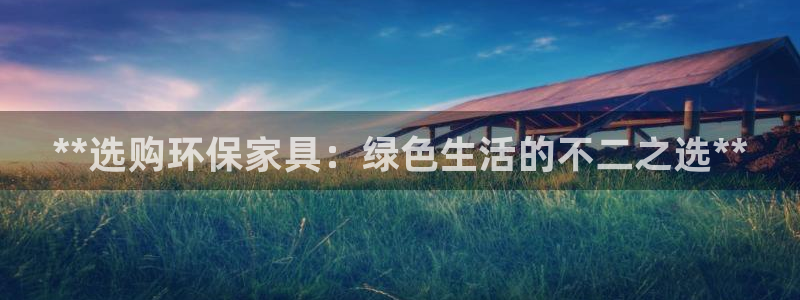 杏耀平台登陆测速：**选购环保家具：绿色生活的不二之选**