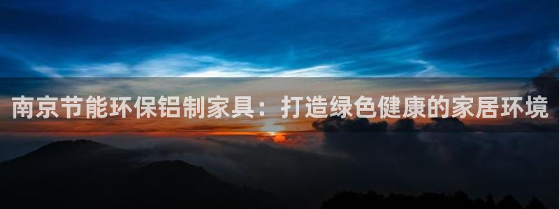 杏耀客户端登录：南京节能环保铝制家具：打造绿色健康的家居环境