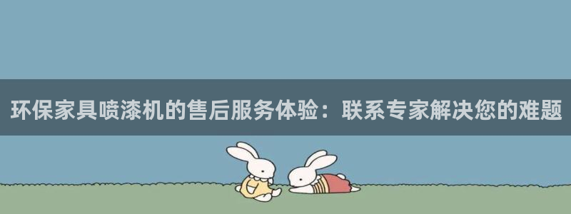 杏耀平台分红：环保家具喷漆机的售后服务体验：联系专家解决您的