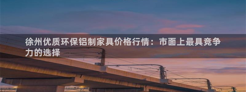 杏耀平台注册网址：徐州优质环保铝制家具价格行情：市面上最具竞