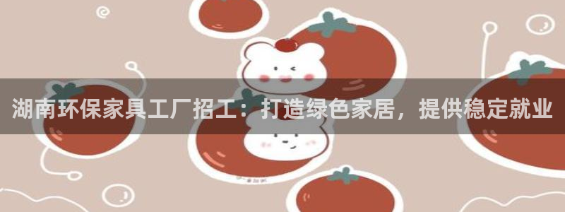 杏耀平台登录网站：湖南环保家具工厂招工：打造绿色家居，提供稳