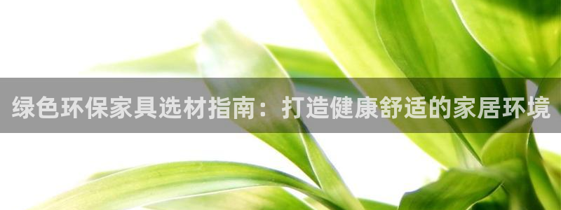 杏耀平台正规么：绿色环保家具选材指南：打造健康舒适的家居环境