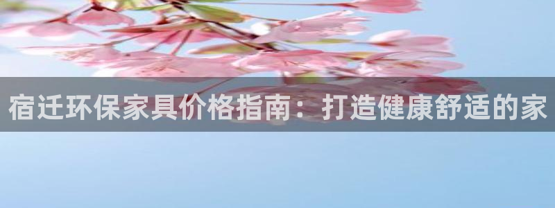 杏耀平台登录网址是什么：宿迁环保家具价格指南：打造健康舒适的