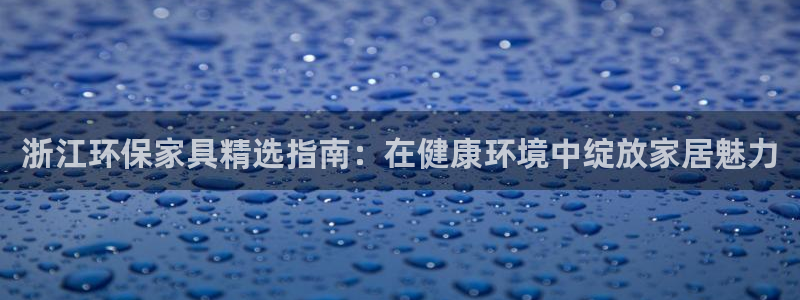 杏耀注册登录测速：浙江环保家具精选指南：在健康环境中绽放家居