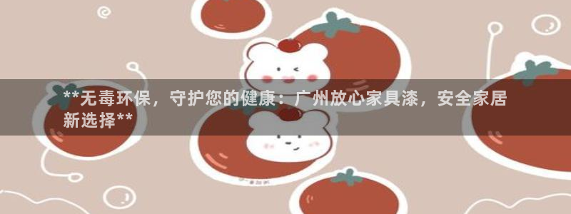 杏耀网址官网：**无毒环保，守护您的健康：广州放心家具漆，安