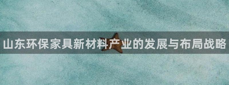 杏耀平台怎么样：山东环保家具新材料产业的发展与布局战略