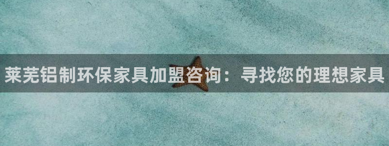 杏耀开户app下载：莱芜铝制环保家具加盟咨询：寻找您的理想家