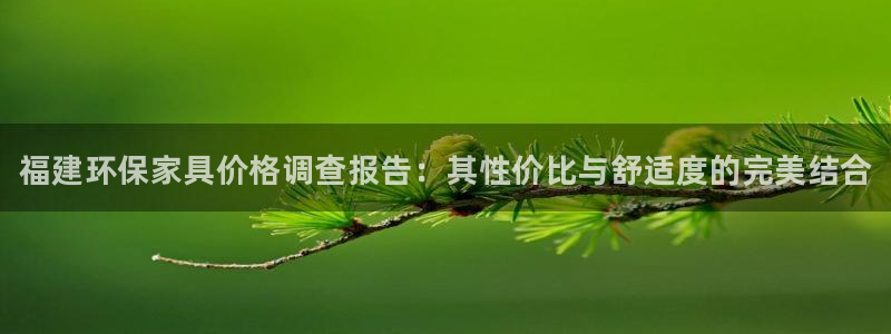 杏耀平台怎么注册：福建环保家具价格调查报告：其性价比与舒适度