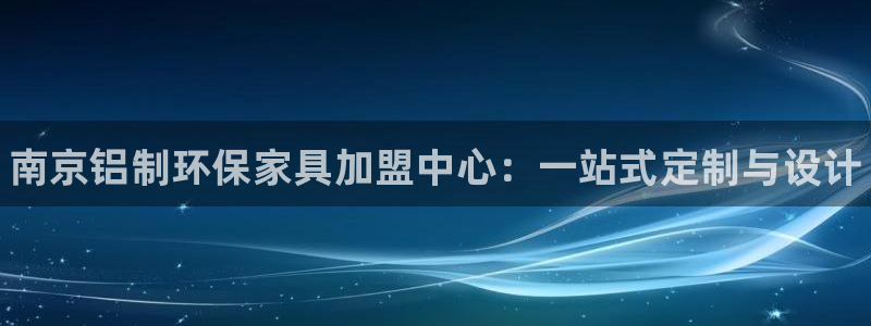 杏耀登入官网：南京铝制环保家具加盟中心：一站式定制与设计
