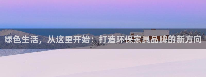 杏耀注册登录代理：绿色生活，从这里开始：打造环保家具品牌的新