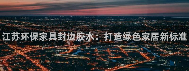 杏耀官网登录：江苏环保家具封边胶水：打造绿色家居新标准