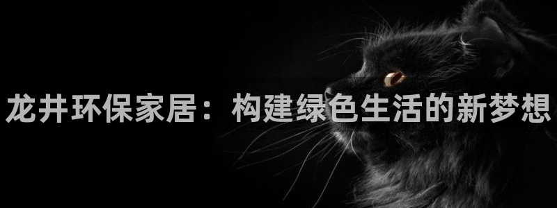 杏耀注册中心：龙井环保家居：构建绿色生活的新梦想